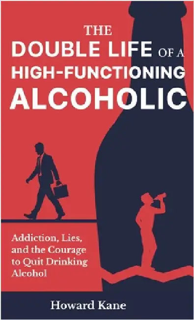 The Double Life of a High-Functioning Alcoholic: Addiction, Lies, and the Courage to Quit Drinking Alcohol by Kane, Howard