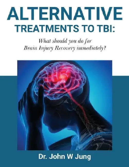 Alternative Treatments To TBI: What Should You Do For Brain Injury Recovery Immediately? by John W. Jung
