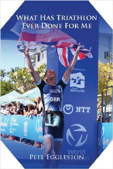 What Has Triathlon Ever Done for Me? Life Lessons From An Amateur Triathlete by Eggleston, Pete