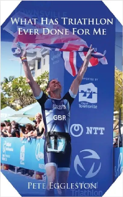 What Has Triathlon Ever Done for Me? Life Lessons From An Amateur Triathlete by Eggleston, Pete