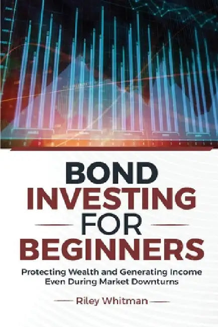 Bond Investing for Beginners: Protecting Wealth and Generating Income Even During Market Downturns by Whitman, Riley