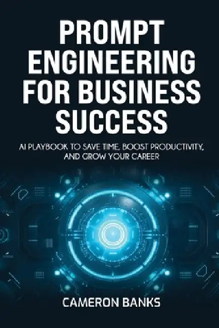 Prompt Engineering for Business Success: AI Playbook to Save Time, Boost Productivity, and Grow Your Career by Cameron Banks