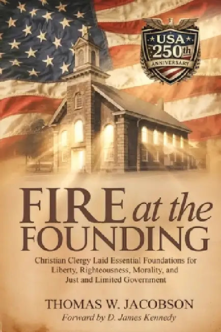Fire at the Founding: Christian Clergy Laid Essential Foundations for Liberty, Righteousness, Morality, and Just and Limited Government by Thomas W. Jacobson