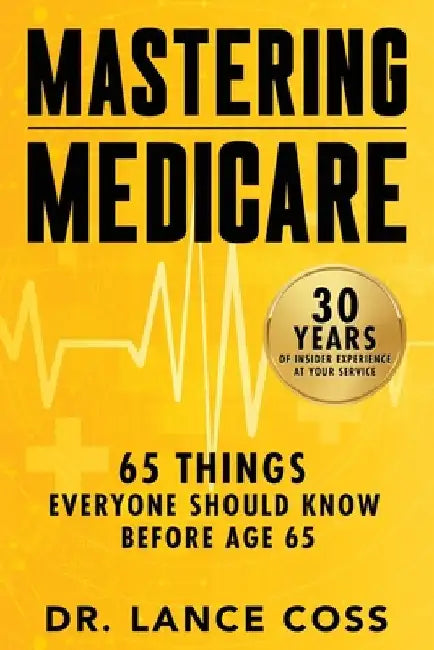 Mastering Medicare: 65 Things Everyone Should Know Before Age 65 by Coss, Lance