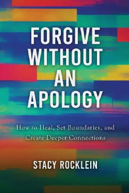 Forgive Without an Apology: How to Heal, Set Boundaries, and Create Deeper Connections by Stacy Rocklein