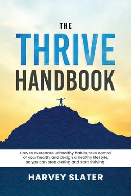 The Thrive Handbook: How to overcome unhealthy habits, take control of your health, and design a healthy lifestyle, so you can stop dieting and start by Harvey Slater