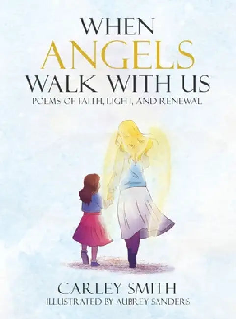 When Angels Walk With Us: Poems of Faith, Light, and Renewal by Carley Smith