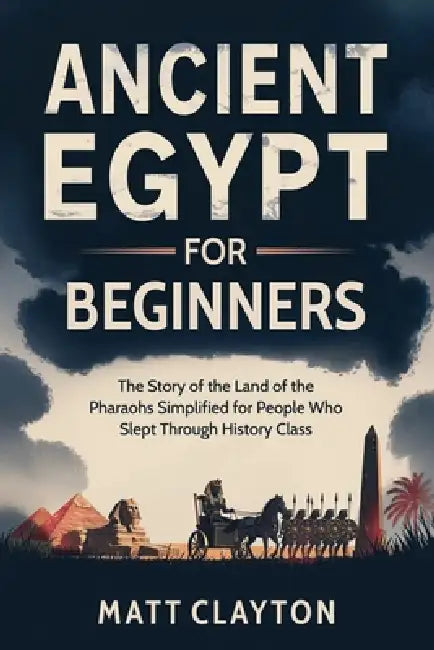 Ancient Egypt for Beginners: The Story of the Land of the Pharaohs Simplified for People Who Slept Through History Class by Matt Clayton