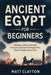 Ancient Egypt for Beginners: The Story of the Land of the Pharaohs Simplified for People Who Slept Through History Class by Matt Clayton