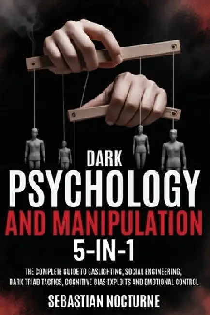 Dark Psychology and Manipulation 5-1: The Complete Guide to Gaslighting, Social Engineering, Dark Triad Tactics, Cognitive Bias Exploits and Emotional by Sebastian Nocturne