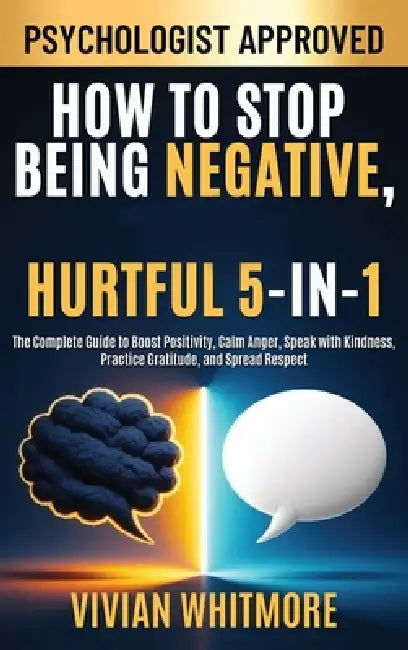 How to Stop Being Negative, Rude, and Hurtful 5-in-1: The Complete Guide to Boost Positivity, Calm Anger, Speak with Kindness, Practice Gratitude, and by Vivian Whitmore