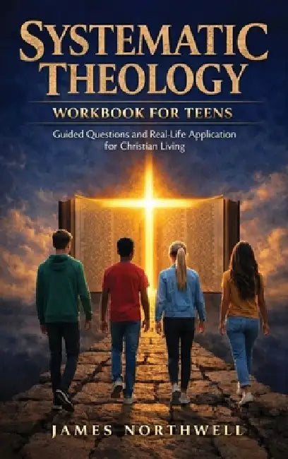 Systematic Theology Workbook for Teens: Guided Questions and Real-Life Application for Christian Living by James Northwell