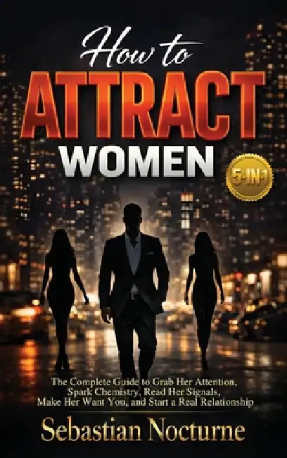 How to Attract Women 5-in-1: The Complete Guide to Grab Her Attention, Spark Chemistry, Read Her Signals, Make Her Want You, and Start a Real Relation by Sebastian Nocturne