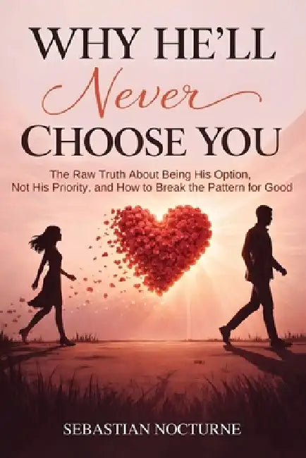 Why He'll Never Choose You: The Raw Truth About Being His Option, Not His Priority, and How to Break the Pattern for Good by Sebastian Nocturne