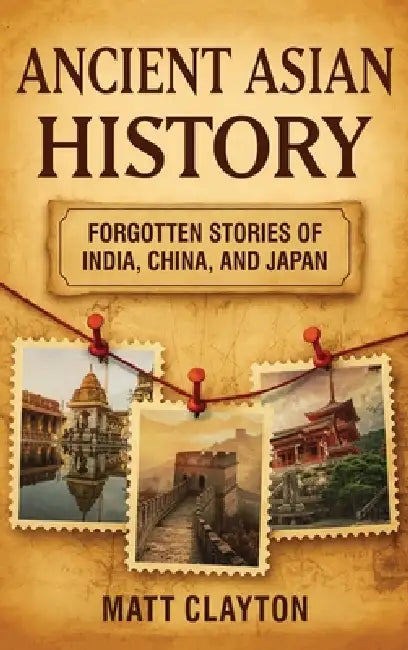 Ancient Asian History: Forgotten Stories of India, China, and Japan by Matt Clayton
