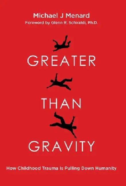 Greater Than Gravity: How Childhood Trauma is Pulling Down Humanity by Michael J. Menard