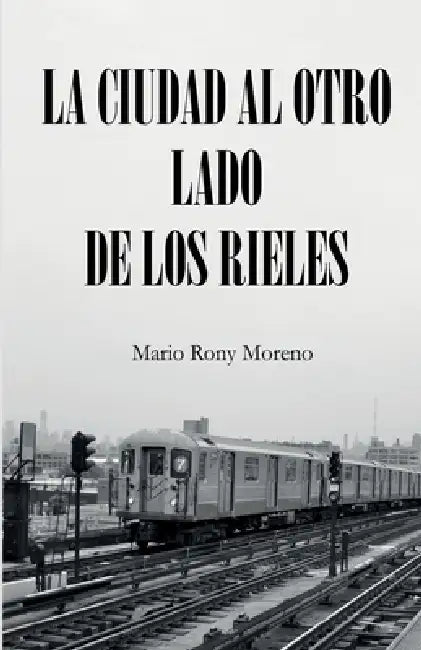La Ciudad Al Otro Lado de Los Rieles: Poemas Y Cuentos de Un Inmigrante by Mario Rony Moreno
