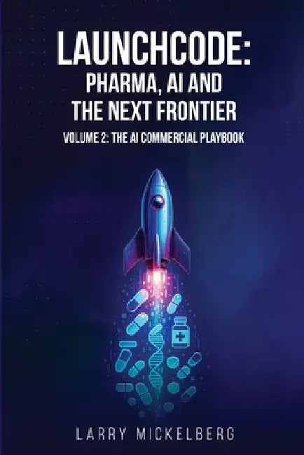 Launchcode: AI, Pharma and the Next Frontier, Volume 2: The Commercial AI Playbook by Mickelberg, Larry