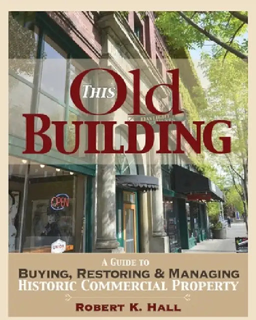 This Old Building: A Guide to Buying, Restoring & Managing Historic Commercial Property by Robert K. Hall