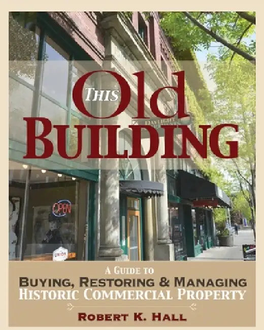 This Old Building: A Guide to Buying, Restoring & Managing Historic Commercial Property by Robert K. Hall