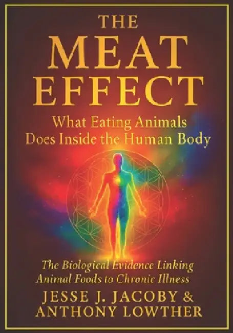 The Meat Effect: What Eating Animals Does Inside the Human Body: The Biological Evidence Linking Animal Foods to Chronic Illness by Anthony Lowther, Jesse J. Jacoby