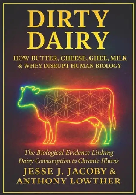 Dirty Dairy: How Butter, Cheese, Ghee, Milk, & Whey Disrupt Human Biology: The Biological Evidence Linking Dairy Consumption to Chronic Illness by Anthony Lowther, Jesse J. Jacoby