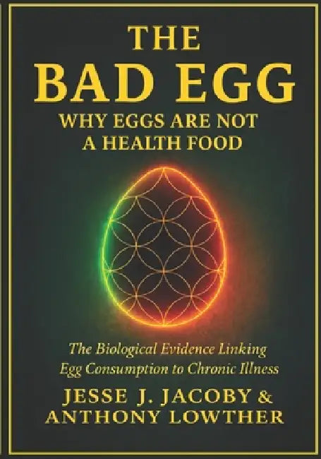 The Bad Egg: Why Eggs Are Not A Health Food: The Biological Evidence Linking Egg Consumption to Chronic Illness by Anthony Lowther, Jesse J. Jacoby
