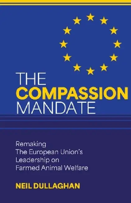 The Compassion Mandate: Remaking the European Union's Leadership on Farmed Animal Welfare by Neil Dullaghan