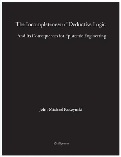 The Incompleteness of Deductive Logic: And Its Consequences for Epistemic Engineering by John-Michael M. Kuczynski