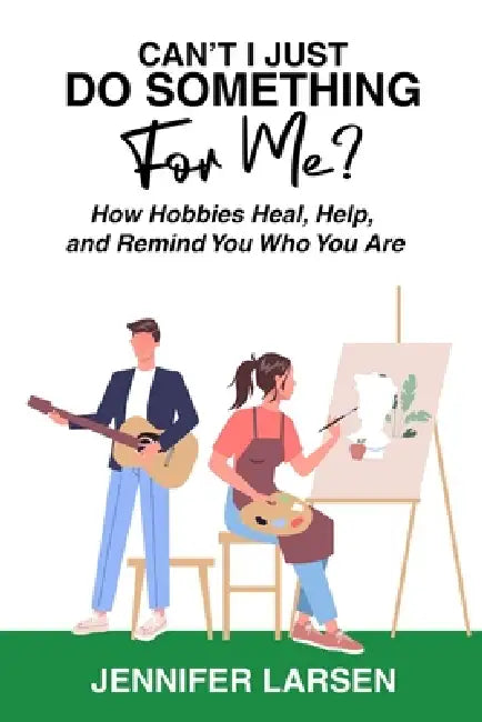 Can't I Just Do Something For Me? How Hobbies Heal, Help, and Remind You Who You Are by Jennifer Larsen