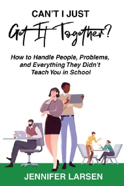 Can't I Just Get It Together? How to Handle People, Problems, and Everything They Didn't Teach You in School by Jennifer Larsen