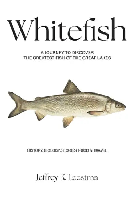 Whitefish: A Journey to Discover the Greatest Fish of the Great Lakes by Jeffrey K. Leestma