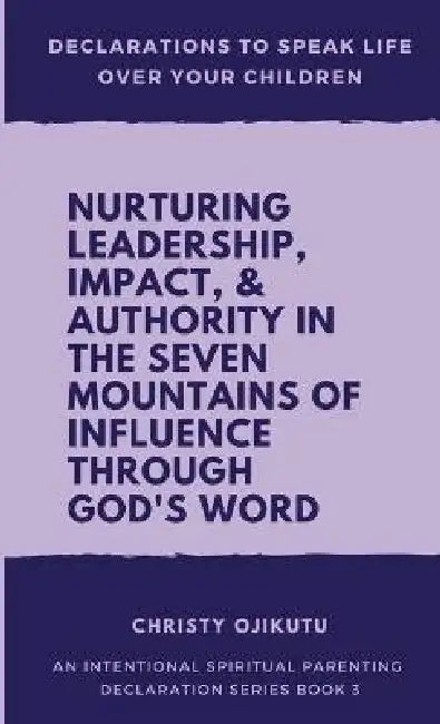 Declarations to Speak Life Over Your Children: Nurturing Leadership, Impact & Authority in the Seven Mountains of Influence Through God's Word by Christy Ojikutu