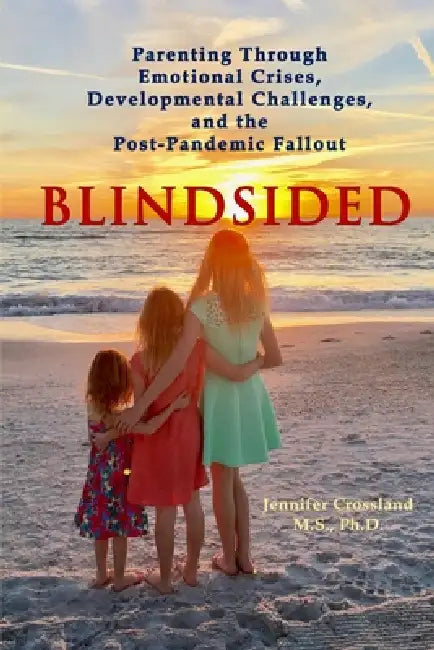 Blindsided: Parenting Through Emotional Crises, Developmental Challenges, and the Post-Pandemic Fallout by Jennifer Crossland