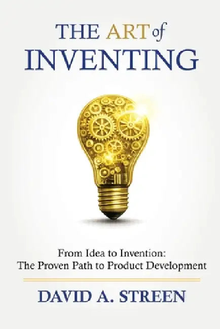 The Art of Inventing: From Idea to Invention: the Proven Path to Product Development by David A. Streen