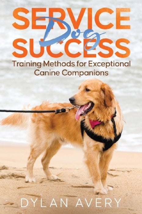 Service Dog Success: Training Methods for Exceptional Canine Companions by Dylan Avery