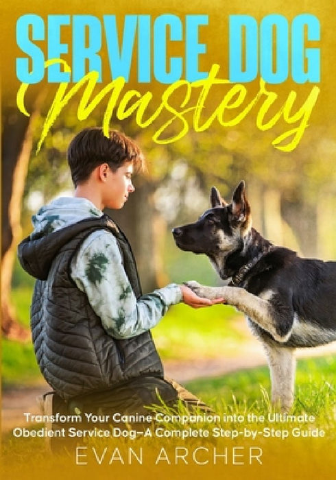 Service Dog Mastery: Transform Your Canine Companion into the Ultimate Obedient Service Dog-A Complete Step-by-Step Guide by Evan Archer