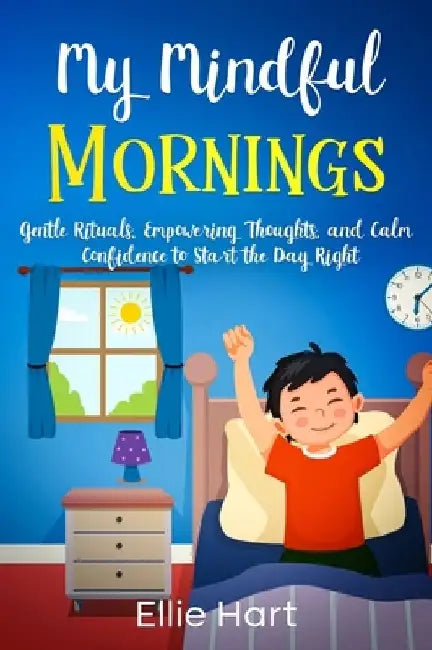 My Mindful Mornings: Gentle Rituals, Empowering Thoughts, and Calm Confidence to Start the Day Right by Ellie Hart