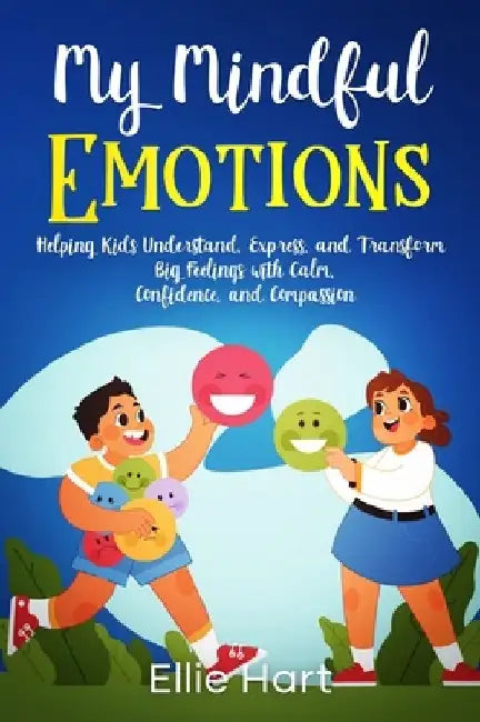 My Mindful Emotions: Helping Kids Understand, Express, and Transform Big Feelings with Calm, Confidence, and Compassion by Ellie Hart