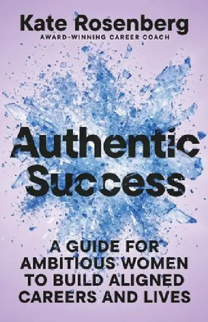 Authentic Success: A Guide for Ambitious Women to Build Aligned Careers and Lives by Kate Rosenberg