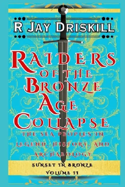 Raiders of the Bronze Age Collapse: The Sea Peoples in Legend, History, and Archaeology by Driskill