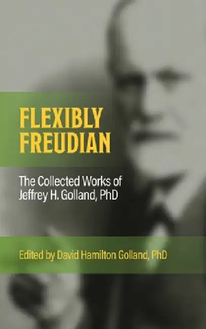 FLEXIBLY FREUDIAN The Collected Works of Jeffrey H. Golland, PhD by Jeffrey H. Golland, David H. Golland
