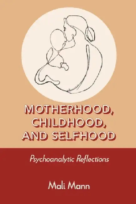 Motherhood, Childhood, and Selfhood: Psychoanalytic Reflections by Mali Mann