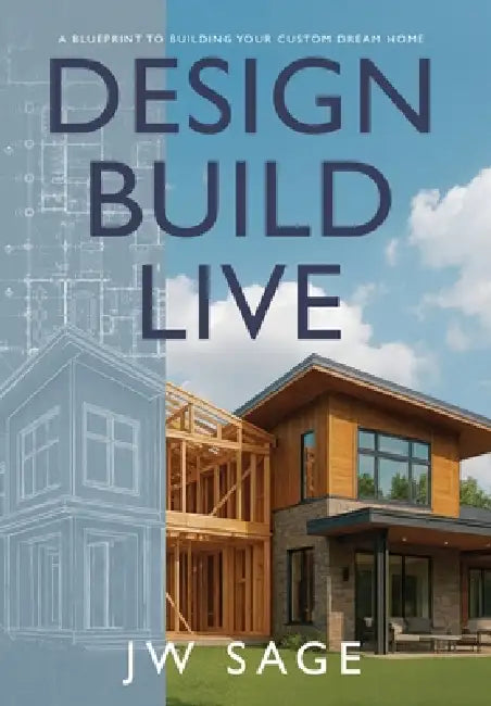 Design, Build, Live: A Blueprint to Building Your Custom Dream Home by Jw Sage