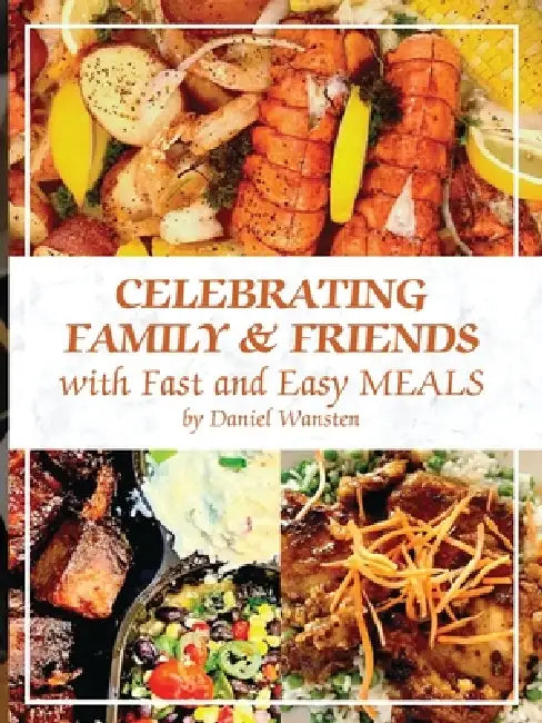 Celebrating Family & Friends with Fast and Easy Meals by Daniel Wansten