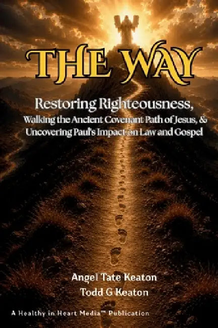 The Way: Restoring Righteousness, Walking the Ancient Covenant Path of Jesus, & Uncovering Paul's Impact on Law and Gospel by Angel Tate Keaton, Todd G. Keaton