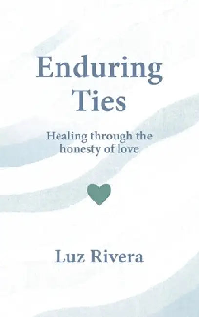 Enduring Ties: Healing Through the Honesty of Love by Luz Rivera