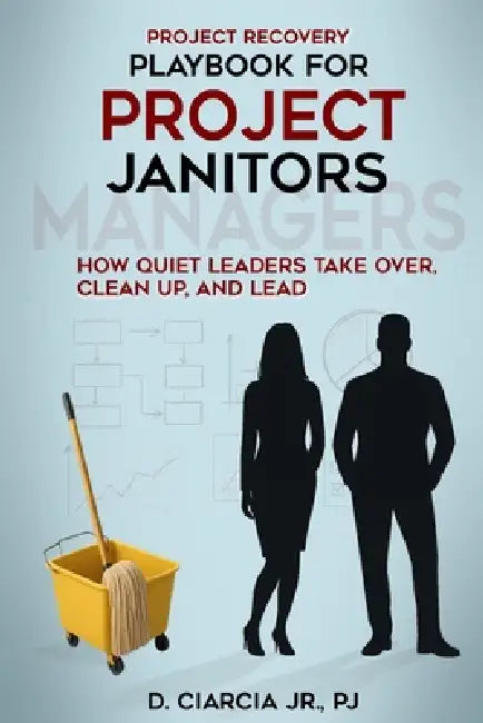 Playbook for Project Janitors: How Quiet Leaders Take Over, Clean Up, and Lead - A Project Management Book by Jr. Ciarcia D.