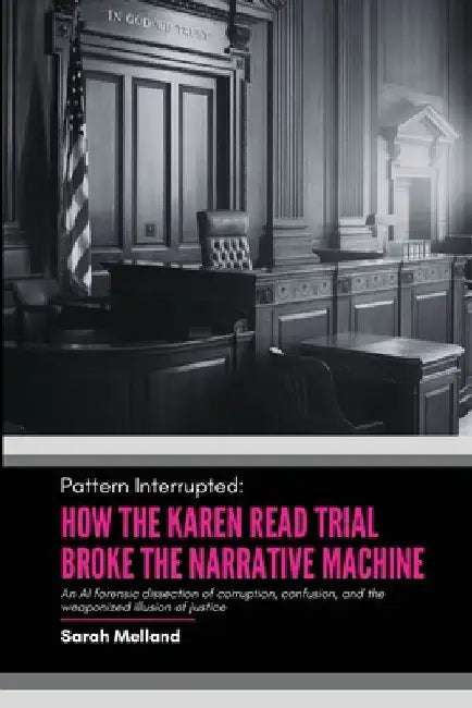 Pattern Interrupted: How the Karen Read Trial Broke The Narrative Machine: An AI forensic dissection of corruption, confusion, and the weaponized illu by Sarah M. Melland