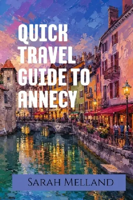 Quick Travel Guide to Annecy: The Undiscovered Series by Sarah Melland